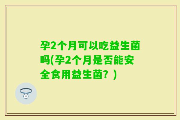 孕2个月可以吃益生菌吗(孕2个月是否能安全食用益生菌？)