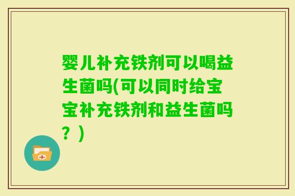 婴儿补充铁剂可以喝益生菌吗(可以同时给宝宝补充铁剂和益生菌吗？)