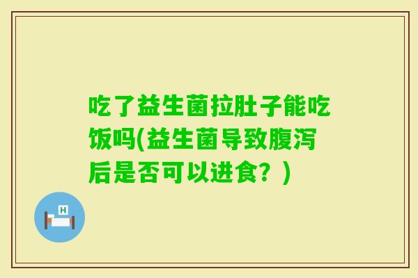 吃了益生菌拉肚子能吃饭吗(益生菌导致后是否可以进食？)