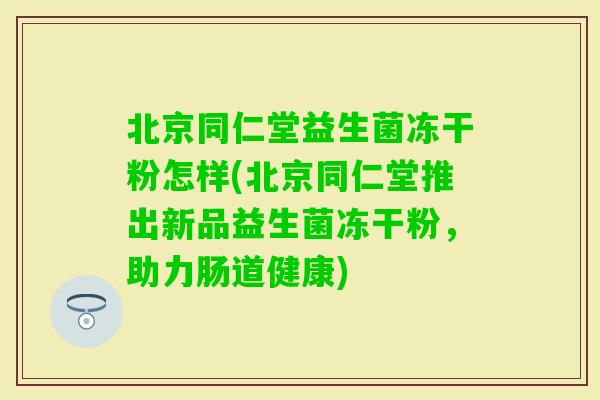 北京同仁堂益生菌冻干粉怎样(北京同仁堂推出新品益生菌冻干粉，助力肠道健康)