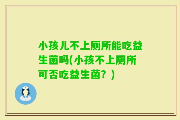 小孩儿不上厕所能吃益生菌吗(小孩不上厕所可否吃益生菌？)