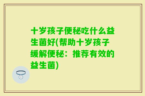 十岁孩子吃什么益生菌好(帮助十岁孩子缓解：推荐有效的益生菌)