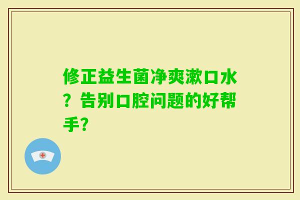 修正益生菌净爽漱口水？告别口腔问题的好帮手？