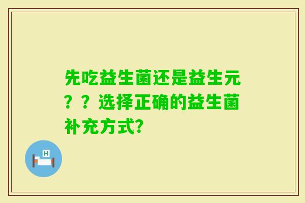先吃益生菌还是益生元？？选择正确的益生菌补充方式？