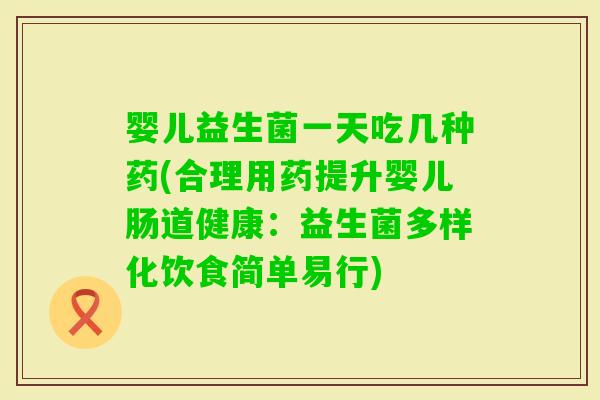 婴儿益生菌一天吃几种药(合理用药提升婴儿肠道健康：益生菌多样化饮食简单易行)