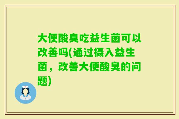 大便酸臭吃益生菌可以改善吗(通过摄入益生菌，改善大便酸臭的问题)
