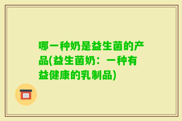 哪一种奶是益生菌的产品(益生菌奶：一种有益健康的乳制品)