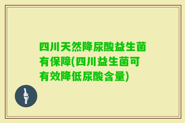 四川天然降尿酸益生菌有保障(四川益生菌可有效降低尿酸含量)