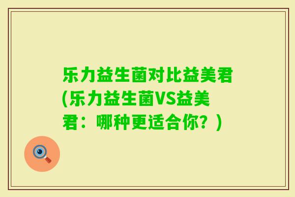 乐力益生菌对比益美君(乐力益生菌VS益美君：哪种更适合你？)