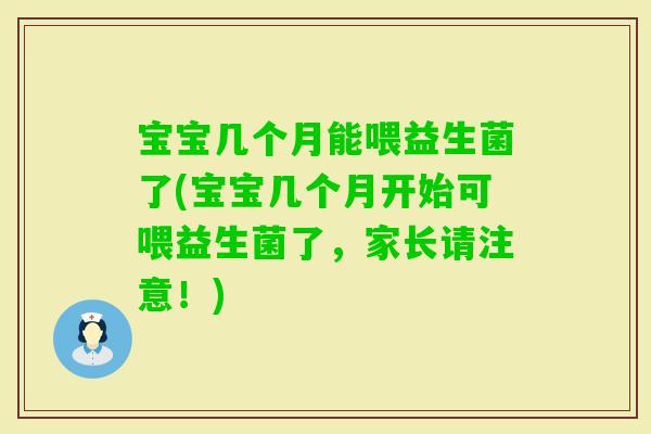 宝宝几个月能喂益生菌了(宝宝几个月开始可喂益生菌了，家长请注意！)