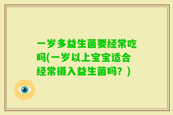 一岁多益生菌要经常吃吗(一岁以上宝宝适合经常摄入益生菌吗？)