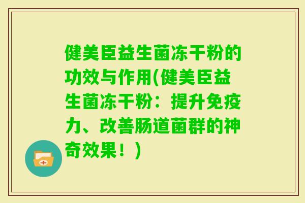 健美臣益生菌冻干粉的功效与作用(健美臣益生菌冻干粉：提升力、改善肠道菌群的神奇效果！)