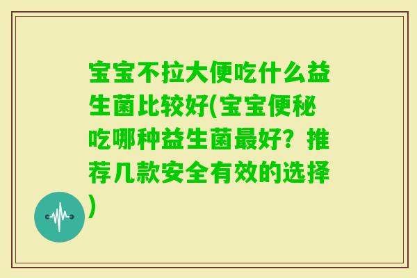 宝宝不拉大便吃什么益生菌比较好(宝宝吃哪种益生菌好？推荐几款安全有效的选择)