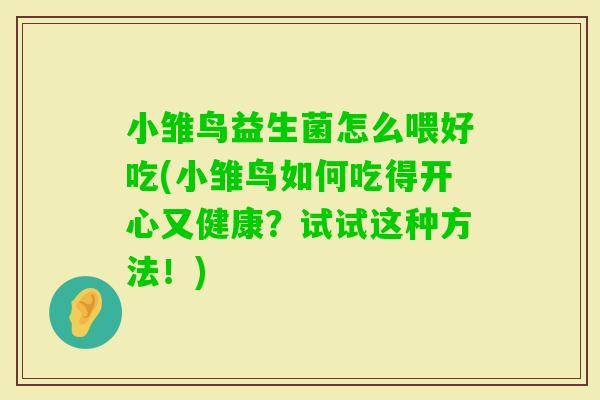 小雏鸟益生菌怎么喂好吃(小雏鸟如何吃得开心又健康？试试这种方法！)