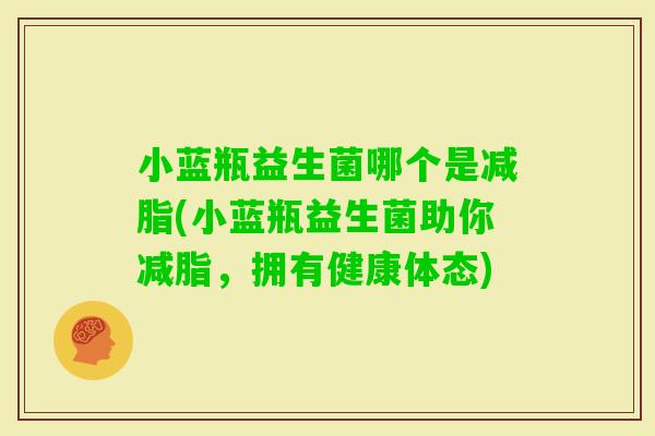 小蓝瓶益生菌哪个是减脂(小蓝瓶益生菌助你减脂，拥有健康体态)
