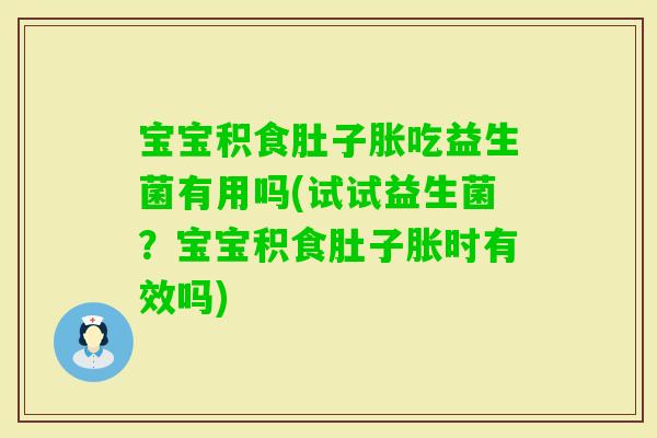 宝宝积食肚子胀吃益生菌有用吗(试试益生菌？宝宝积食肚子胀时有效吗)