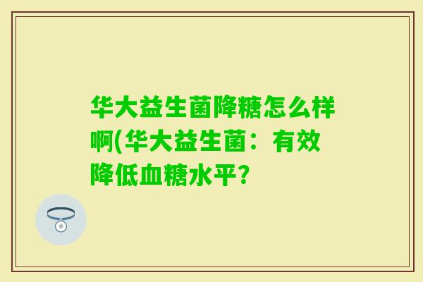 华大益生菌降糖怎么样啊(华大益生菌：有效降低水平？