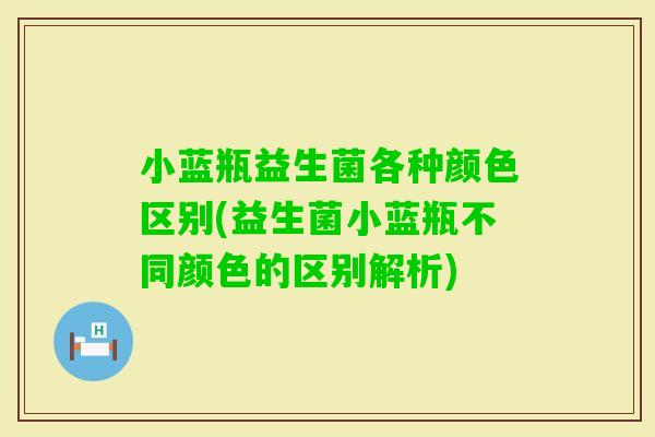 小蓝瓶益生菌各种颜色区别(益生菌小蓝瓶不同颜色的区别解析)
