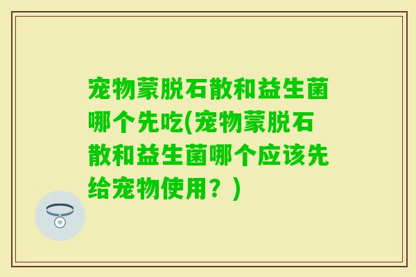 宠物蒙脱石散和益生菌哪个先吃(宠物蒙脱石散和益生菌哪个应该先给宠物使用？)
