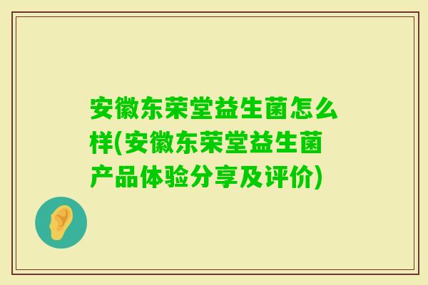 安徽东荣堂益生菌怎么样(安徽东荣堂益生菌产品体验分享及评价)