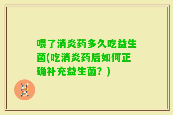 喂了药多久吃益生菌(吃药后如何正确补充益生菌？)