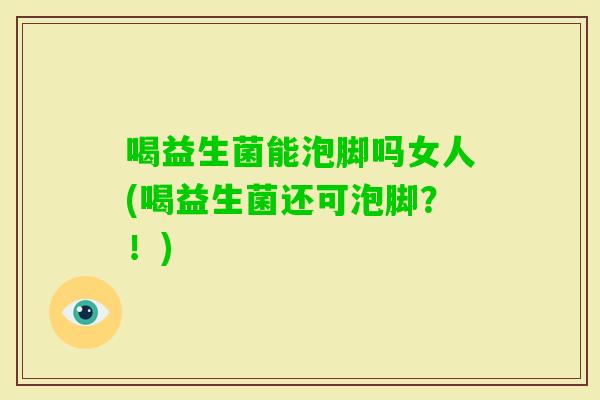 喝益生菌能泡脚吗女人(喝益生菌还可泡脚？！)