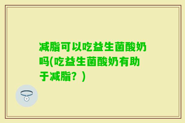 减脂可以吃益生菌酸奶吗(吃益生菌酸奶有助于减脂？)