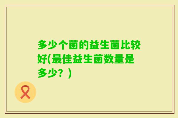 多少个菌的益生菌比较好(佳益生菌数量是多少？)