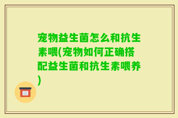 宠物益生菌怎么和抗生素喂(宠物如何正确搭配益生菌和抗生素喂养)