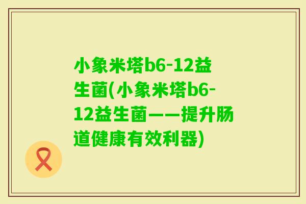 小象米塔b6-12益生菌(小象米塔b6-12益生菌——提升肠道健康有效利器)