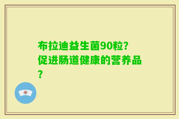 布拉迪益生菌90粒？促进肠道健康的营养品？