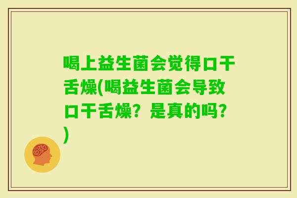 喝上益生菌会觉得口干舌燥(喝益生菌会导致口干舌燥？是真的吗？)