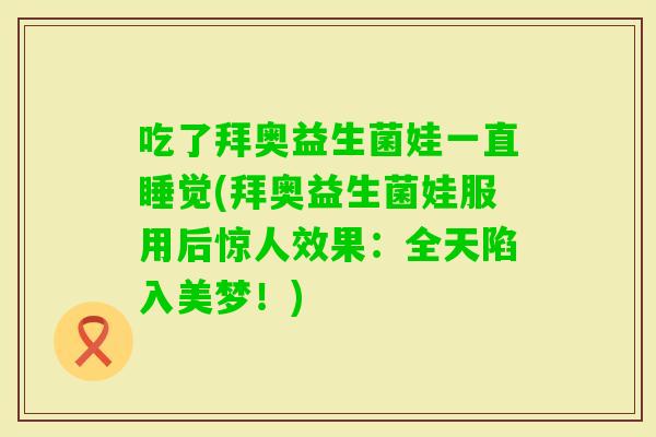 吃了拜奥益生菌娃一直睡觉(拜奥益生菌娃服用后惊人效果：全天陷入美梦！)