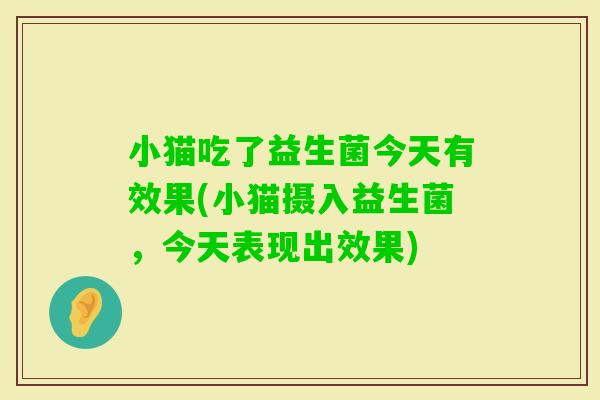 小猫吃了益生菌今天有效果(小猫摄入益生菌，今天表现出效果)