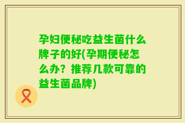 孕妇吃益生菌什么牌子的好(孕期怎么办？推荐几款可靠的益生菌品牌)