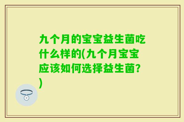 九个月的宝宝益生菌吃什么样的(九个月宝宝应该如何选择益生菌？)
