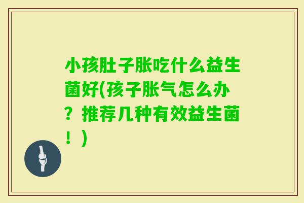 小孩肚子胀吃什么益生菌好(孩子怎么办？推荐几种有效益生菌！)
