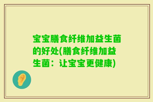 宝宝膳食纤维加益生菌的好处(膳食纤维加益生菌：让宝宝更健康)