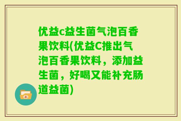 优益c益生菌气泡百香果饮料(优益C推出气泡百香果饮料，添加益生菌，好喝又能补充肠道益菌)