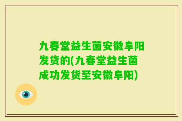 九春堂益生菌安徽阜阳发货的(九春堂益生菌成功发货至安徽阜阳)