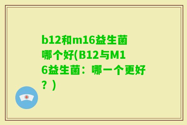 b12和m16益生菌哪个好(B12与M16益生菌：哪一个更好？)