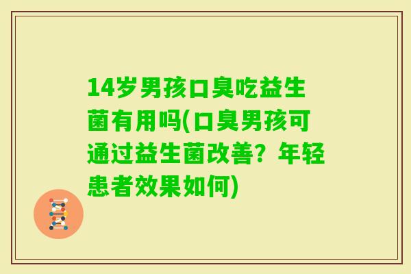 14岁男孩吃益生菌有用吗(男孩可通过益生菌改善？年轻患者效果如何)