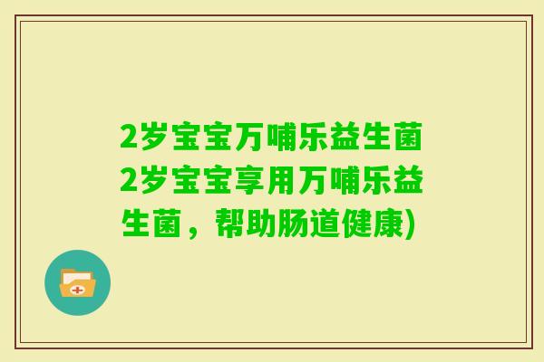 2岁宝宝万哺乐益生菌2岁宝宝享用万哺乐益生菌，帮助肠道健康)