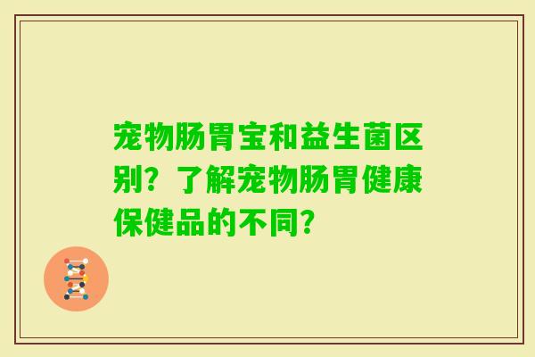 宠物肠胃宝和益生菌区别？了解宠物肠胃健康保健品的不同？