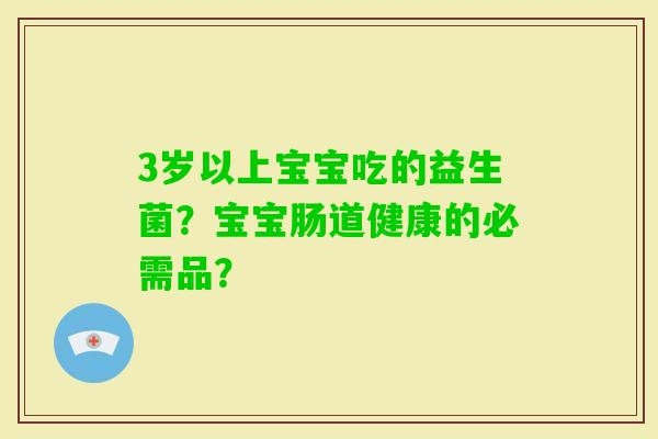 3岁以上宝宝吃的益生菌？宝宝肠道健康的必需品？