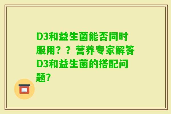 D3和益生菌能否同时服用？？营养专家解答D3和益生菌的搭配问题？
