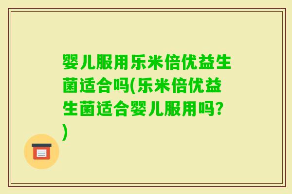 婴儿服用乐米倍优益生菌适合吗(乐米倍优益生菌适合婴儿服用吗？)
