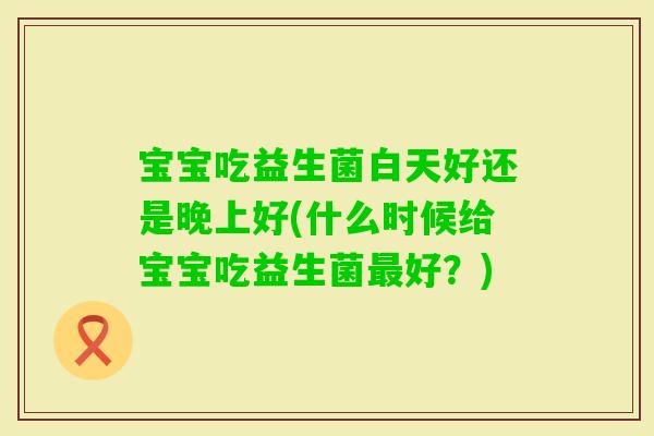 宝宝吃益生菌白天好还是晚上好(什么时候给宝宝吃益生菌好？)