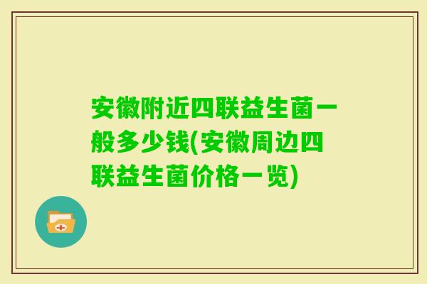 安徽附近四联益生菌一般多少钱(安徽周边四联益生菌价格一览)