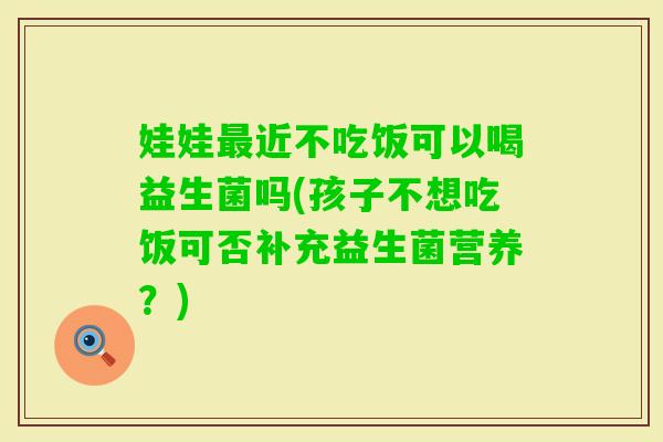 娃娃近不吃饭可以喝益生菌吗(孩子不想吃饭可否补充益生菌营养？)